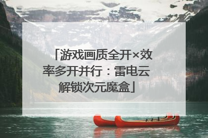 游戏画质全开×效率多开并行：雷电云解锁次元魔盒