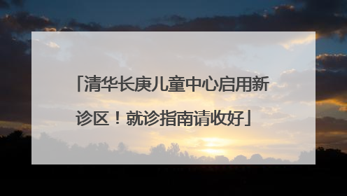 清华长庚儿童中心启用新诊区！就诊指南请收好