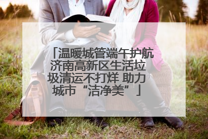 温暖城管端午护航 济南高新区生活垃圾清运不打烊 助力城市“洁净美”