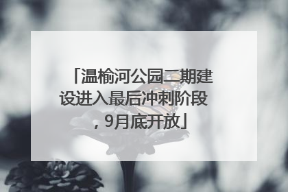温榆河公园二期建设进入最后冲刺阶段，9月底开放