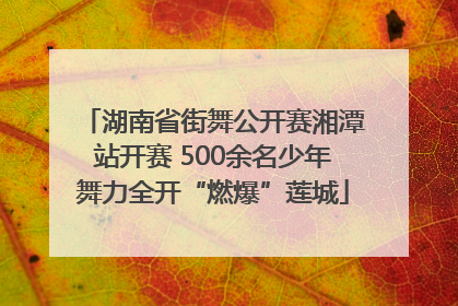 湖南省街舞公开赛湘潭站开赛 500余名少年舞力全开“燃爆”莲城