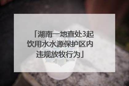 湖南一地查处3起饮用水水源保护区内违规放牧行为