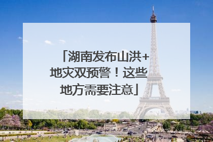 湖南发布山洪+地灾双预警！这些地方需要注意