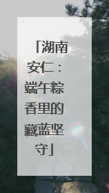 湖南安仁：端午粽香里的藏蓝坚守