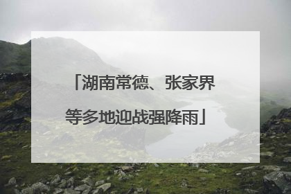 湖南常德、张家界等多地迎战强降雨