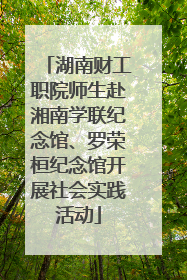湖南财工职院师生赴湘南学联纪念馆、罗荣桓纪念馆开展社会实践活动