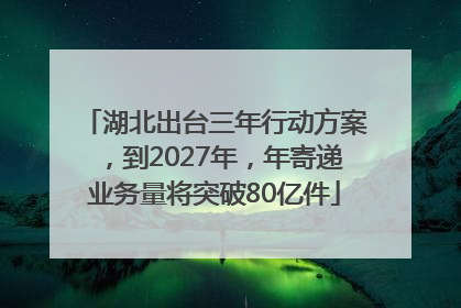 湖北出台三年行动方案，到2027年，年寄递业务量将突破80亿件