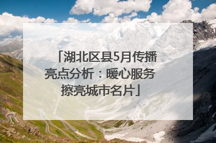 湖北区县5月传播亮点分析：暖心服务擦亮城市名片