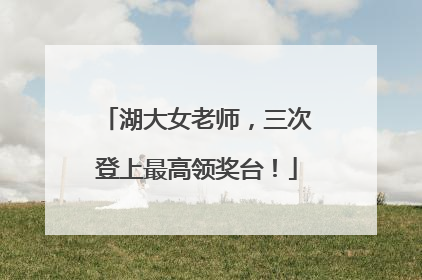 湖大女老师，三次登上最高领奖台！