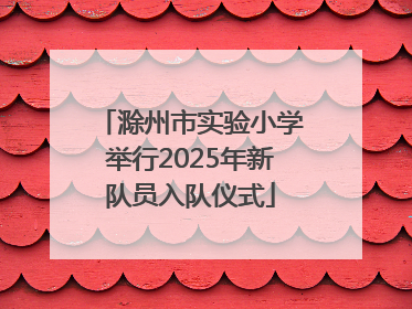 滁州市实验小学举行2025年新队员入队仪式