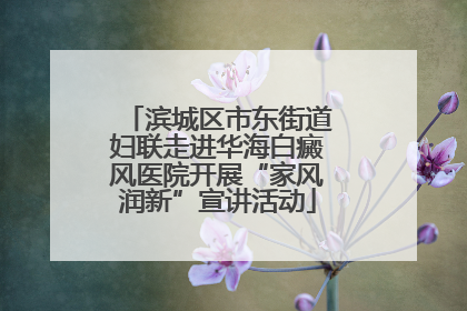 滨城区市东街道妇联走进华海白癜风医院开展“家风润新”宣讲活动