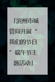 滨州市城管局开展“我们的节日”端午节主题活动