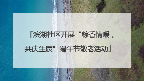 滨湖社区开展“粽香情暖，共庆生辰”端午节敬老活动