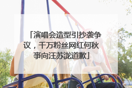 演唱会造型引抄袭争议，千万粉丝网红何秋亊向汪苏泷道歉