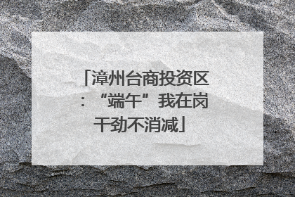 漳州台商投资区：“端午”我在岗 干劲不消减