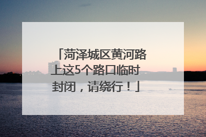 菏泽城区黄河路上这5个路口临时封闭，请绕行！