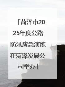 菏泽市2025年度公路防汛应急演练在菏泽发展公司举办