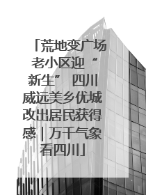 荒地变广场 老小区迎“新生” 四川威远美乡优城改出居民获得感｜万千气象看四川