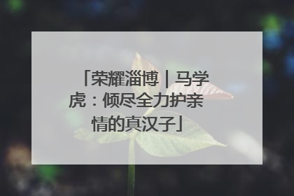 荣耀淄博｜马学虎：倾尽全力护亲情的真汉子