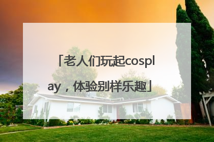 老人们玩起cosplay，体验别样乐趣