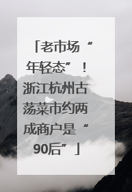 老市场“年轻态”！浙江杭州古荡菜市约两成商户是“90后”