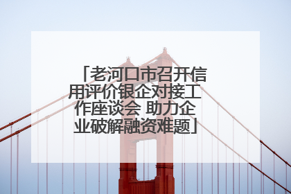 老河口市召开信用评价银企对接工作座谈会 助力企业破解融资难题