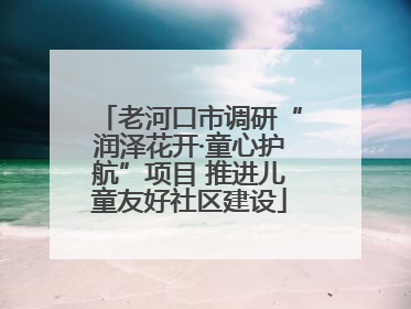 老河口市调研“润泽花开·童心护航”项目 推进儿童友好社区建设
