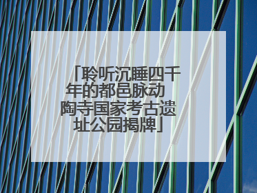 聆听沉睡四千年的都邑脉动 陶寺国家考古遗址公园揭牌