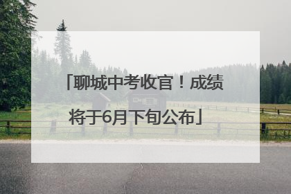 聊城中考收官！成绩将于6月下旬公布