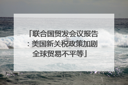 联合国贸发会议报告：美国新关税政策加剧全球贸易不平等