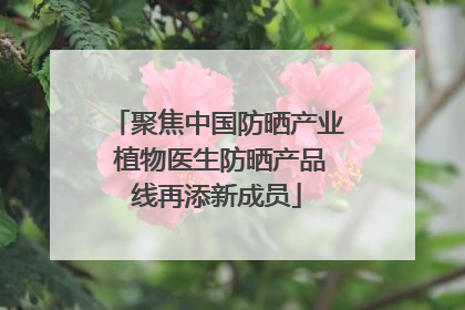 聚焦中国防晒产业 植物医生防晒产品线再添新成员