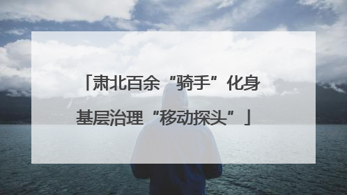 肃北百余“骑手”化身基层治理“移动探头”