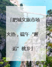 肥城文旅市场火热，端午“邂逅”桃乡