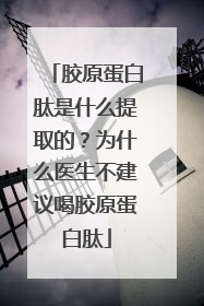 胶原蛋白肽是什么提取的？为什么医生不建议喝胶原蛋白肽