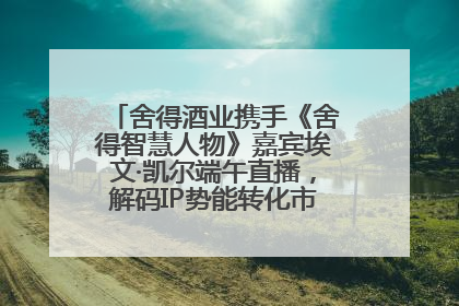 舍得酒业携手《舍得智慧人物》嘉宾埃文·凯尔端午直播，解码IP势能转化市场销量的有效路径