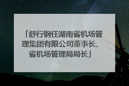舒行钢任湖南省机场管理集团有限公司董事长、省机场管理局局长