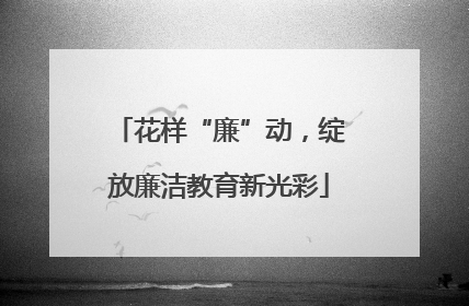 花样“廉”动，绽放廉洁教育新光彩