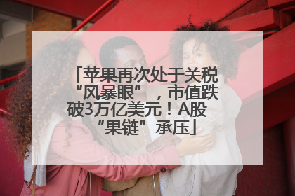 苹果再次处于关税“风暴眼”，市值跌破3万亿美元！A股“果链”承压