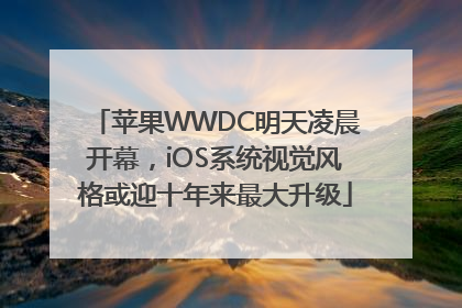 苹果WWDC明天凌晨开幕，iOS系统视觉风格或迎十年来最大升级