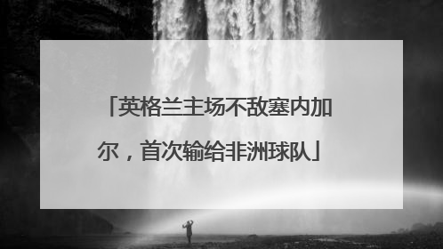 英格兰主场不敌塞内加尔，首次输给非洲球队