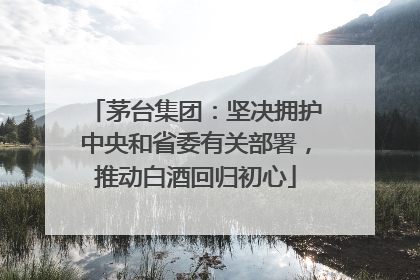 茅台集团：坚决拥护中央和省委有关部署，推动白酒回归初心
