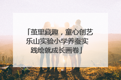 茧里藏趣，童心创艺 乐山实验小学养蚕实践绘就成长画卷