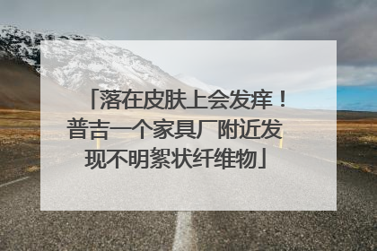 落在皮肤上会发痒！普吉一个家具厂附近发现不明絮状纤维物