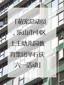 萌宠总动员，乐山市中区土主幼儿园教育集团举行庆六一活动