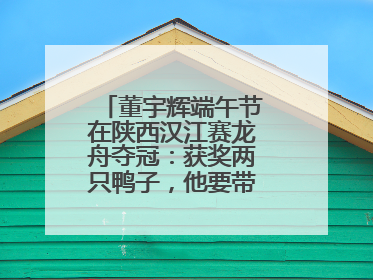董宇辉端午节在陕西汉江赛龙舟夺冠：获奖两只鸭子，他要带回北京养着