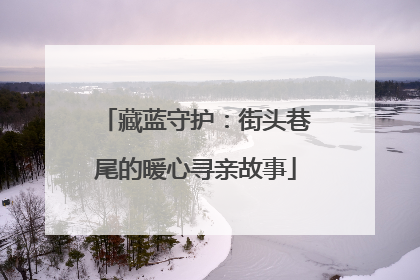 藏蓝守护：街头巷尾的暖心寻亲故事
