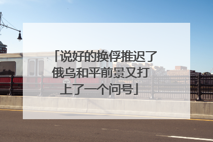 说好的换俘推迟了 俄乌和平前景又打上了一个问号