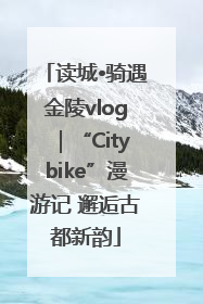 读城•骑遇金陵vlog｜“Citybike”漫游记 邂逅古都新韵
