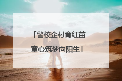 警校企村育红苗 童心筑梦向阳生