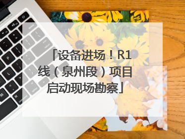 设备进场！R1线（泉州段）项目启动现场勘察